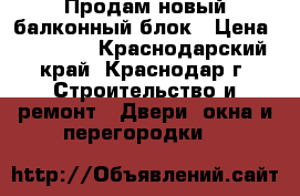 Продам новый балконный блок › Цена ­ 10 000 - Краснодарский край, Краснодар г. Строительство и ремонт » Двери, окна и перегородки   